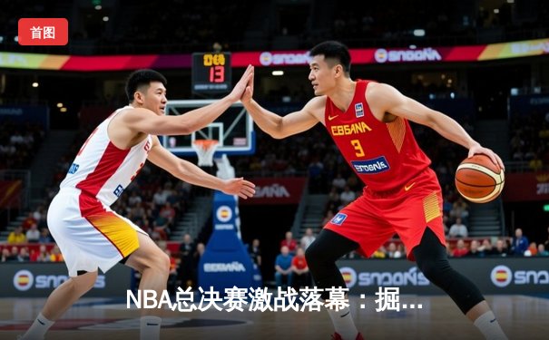 NBA总决赛激战落幕：掘金力克热火首夺总冠军，约基奇荣膺FMVP