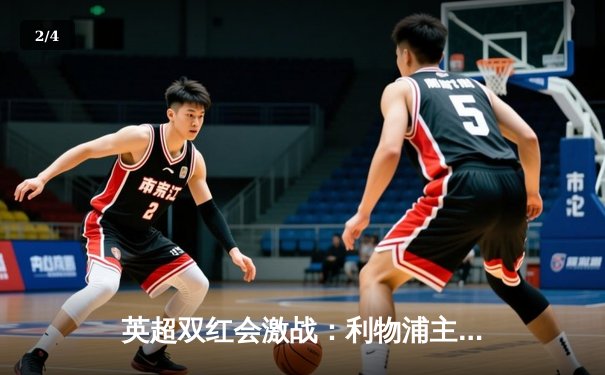 英超双红会激战：利物浦主场3-1逆转曼联，萨拉赫梅开二度锁定胜局 - 2