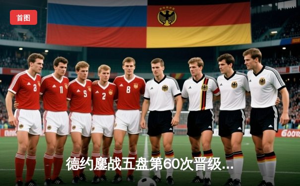 德约鏖战五盘第60次晋级大满贯八强 阿尔卡拉斯爆冷止步温网16强